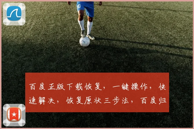 百度正版下载恢复，一键操作，快速解决，恢复原状三步法，百度归来