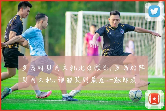 罗马对贝内文托比分预测,罗马对阵贝内文托,谁能笑到最后一触即发
