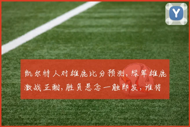凯尔特人对雄鹿比分预测,绿军雄鹿激战正酣,胜负悬念一触即发,谁将问鼎巅峰