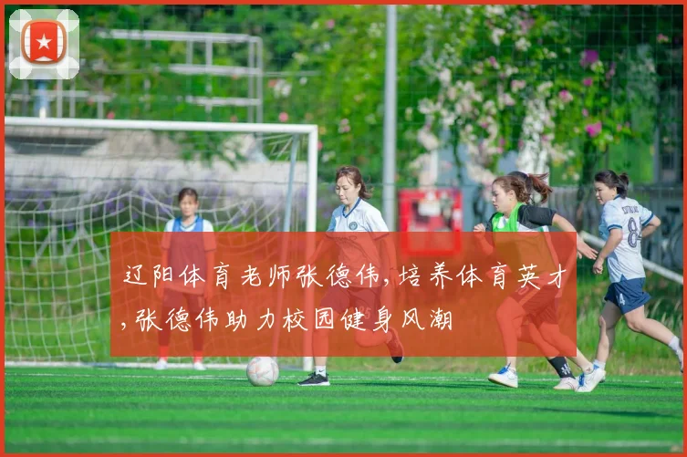 辽阳体育老师张德伟,培养体育英才,张德伟助力校园健身风潮