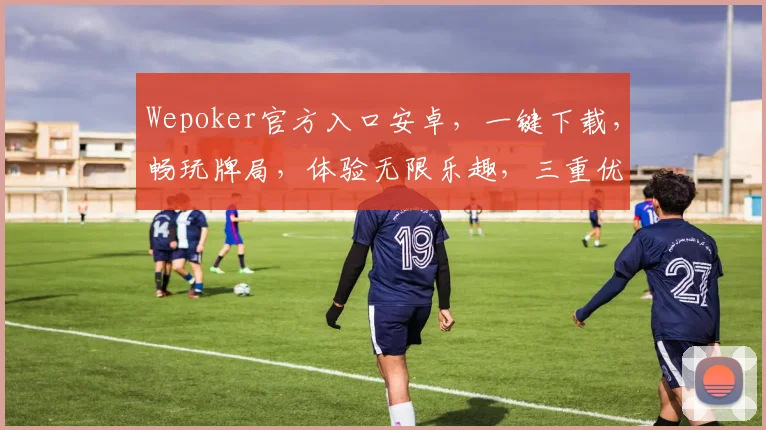 Wepoker官方入口安卓,一键下载,畅玩牌局,体验无限乐趣,三重优惠等你来